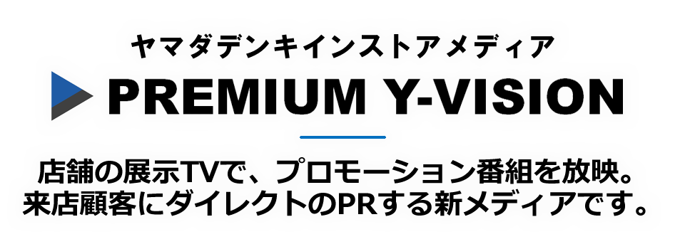 ヤマダデンキインストアメディア PREMUIUM Y-VISION 店舗の展示TVで、プロモーション番組を放映。来店顧客にダイレクトのPRする新メディアです。