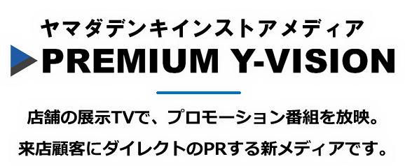 ヤマダデンキインストアメディア PREMUIUM Y-VISION 店舗の展示TVで、プロモーション番組を放映。来店顧客にダイレクトのPRする新メディアです。